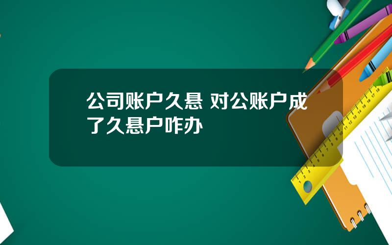 公司账户久悬 对公账户成了久悬户咋办